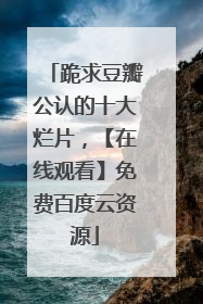跪求豆瓣公认的十大烂片,【在线观看】免费百度云资源