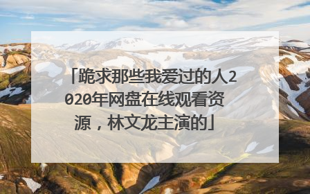 跪求那些我爱过的人2020年网盘在线观看资源,林文龙主演的