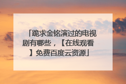 跪求金铭演过的电视剧有哪些，【在线观看】免费百度云资源