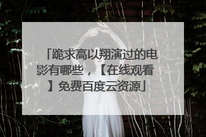 跪求高以翔演过的电影有哪些，【在线观看】免费百度云资源