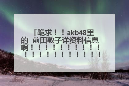 跪求!!akb48里的 前田敦子详资料信息啊!!!!!!!!!!!!!!!!!!!!!!!!!!!