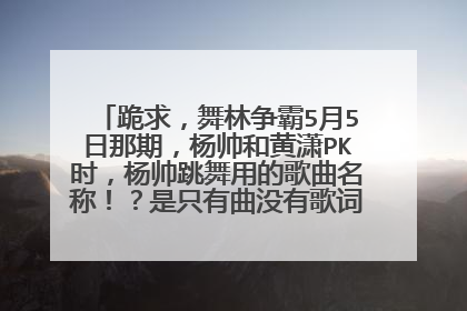 跪求，舞林争霸5月5日那期，杨帅和黄潇PK时，杨帅跳舞用的歌曲名称！？是只有曲没有歌词的，杨帅跳的是只