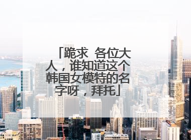 跪求 各位大人，谁知道这个韩国女模特的名字呀，拜托