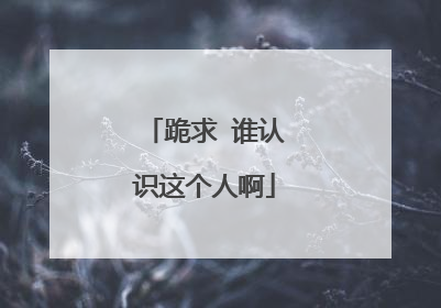 跪求 谁认识这个人啊