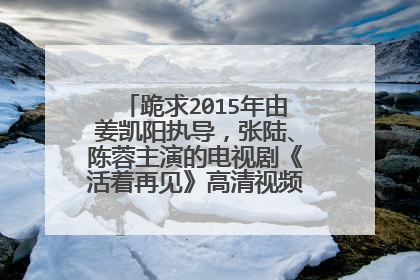 跪求2015年由姜凯阳执导，张陆、陈蓉主演的电视剧《活着再见》高清视频观看百度云资源。