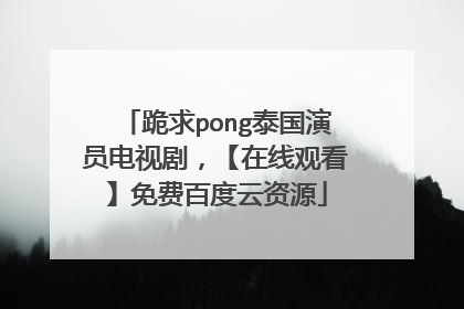 跪求pong泰国演员电视剧，【在线观看】免费百度云资源