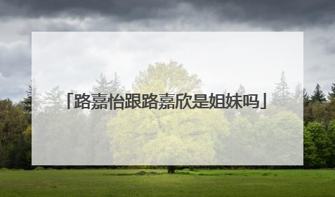 路嘉怡跟路嘉欣是姐妹吗