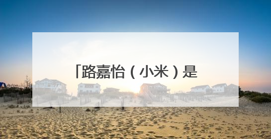 路嘉怡（小米）是路嘉欣的姐姐吗？