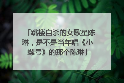 跳楼自杀的女歌星陈琳,是不是当年唱《小螺号》的那个陈琳