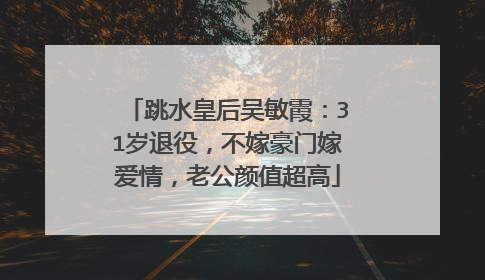 跳水皇后吴敏霞：31岁退役，不嫁豪门嫁爱情，老公颜值超高