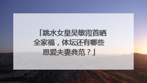 跳水女皇吴敏霞首晒全家福，体坛还有哪些恩爱夫妻典范？