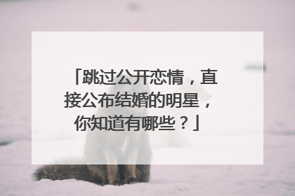 跳过公开恋情，直接公布结婚的明星，你知道有哪些？