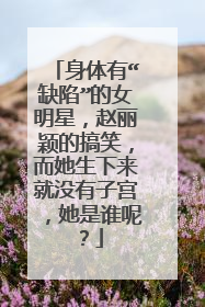 身体有“缺陷”的女明星,赵丽颖的搞笑,而她生下来就没有子宫,她是谁呢?