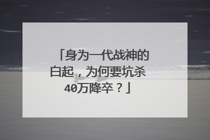 身为一代战神的白起,为何要坑杀40万降卒?