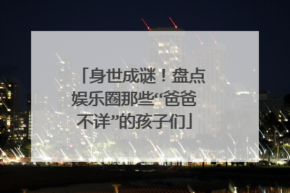 身世成谜!盘点娱乐圈那些“爸爸不详”的孩子们