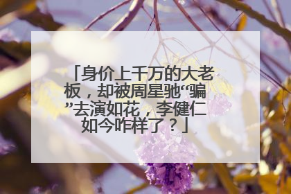 身价上千万的大老板,却被周星驰“骗”去演如花,李健仁如今咋样了?