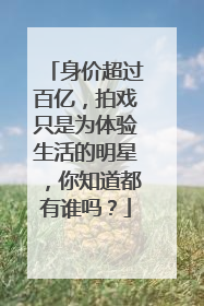 身价超过百亿，拍戏只是为体验生活的明星，你知道都有谁吗？