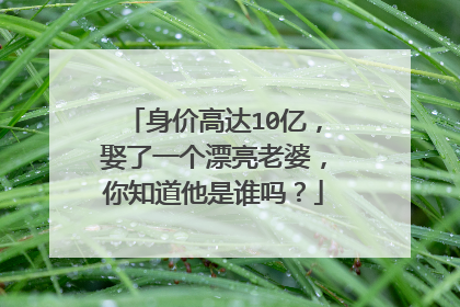 身价高达10亿，娶了一个漂亮老婆，你知道他是谁吗？