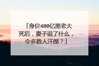 身价400亿黑老大死后，妻子说了什么，令多数人汗颜？