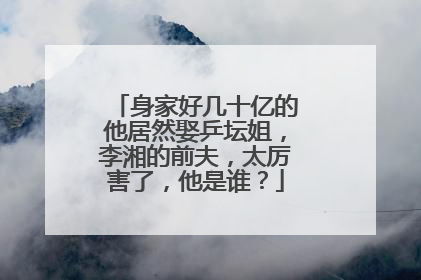 身家好几十亿的他居然娶乒坛姐，李湘的前夫，太厉害了，他是谁？