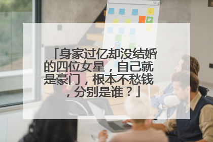 身家过亿却没结婚的四位女星,自己就是豪门,根本不愁钱,分别是谁?