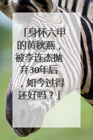 身怀六甲的黄秋燕，被李连杰抛弃30年后，如今过得还好吗？