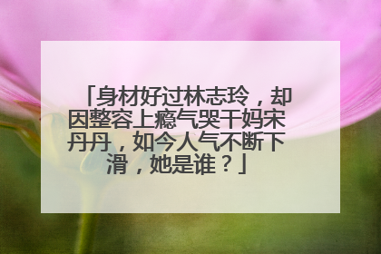身材好过林志玲，却因整容上瘾气哭干妈宋丹丹，如今人气不断下滑，她是谁？