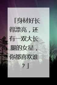 身材好长得漂亮，还有一双大长腿的女星，你都喜欢谁？