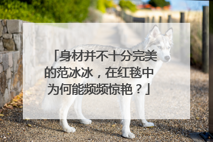 身材并不十分完美的范冰冰,在红毯中为何能频频惊艳?