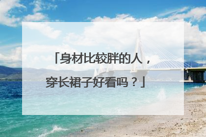 身材比较胖的人，穿长裙子好看吗？