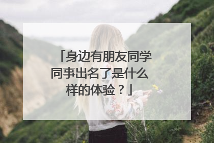 身边有朋友同学同事出名了是什么样的体验？