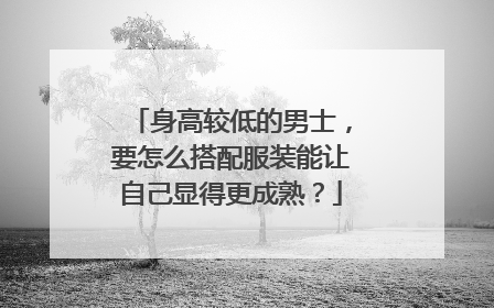 身高较低的男士,要怎么搭配服装能让自己显得更成熟?