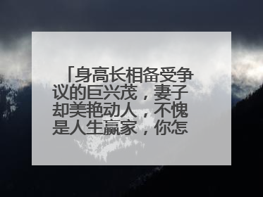 身高长相备受争议的巨兴茂，妻子却美艳动人，不愧是人生赢家，你怎么看？