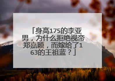 身高175的李亚男，为什么拒绝视帝郑嘉颖，而嫁给了163的王祖蓝？