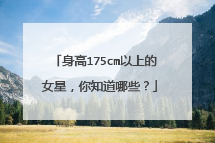 身高175cm以上的女星，你知道哪些？