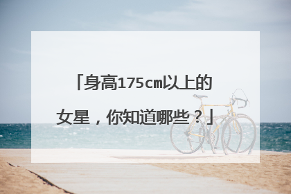 身高175cm以上的女星，你知道哪些？