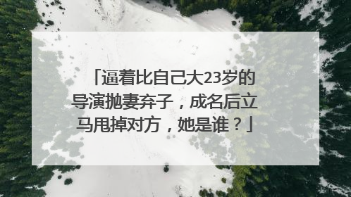 逼着比自己大23岁的导演抛妻弃子，成名后立马甩掉对方，她是谁？