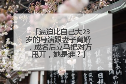逼迫比自己大23岁的导演跟妻子离婚,成名后立马把对方甩开,她是谁?