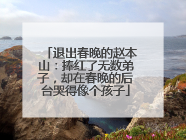 退出春晚的赵本山:捧红了无数弟子,却在春晚的后台哭得像个孩子