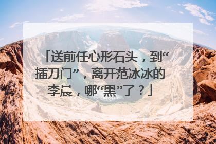 送前任心形石头，到“插刀门”，离开范冰冰的李晨，哪“黑”了？