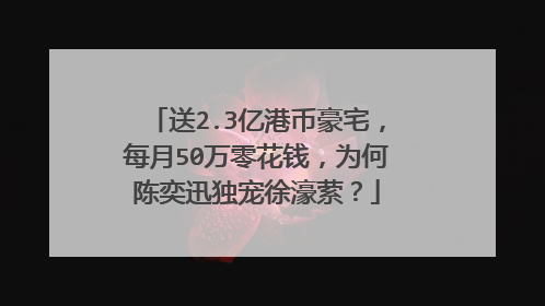 送2.3亿港币豪宅,每月50万零花钱,为何陈奕迅独宠徐濠萦?