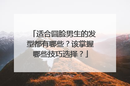 适合圆脸男生的发型都有哪些？该掌握哪些技巧选择？