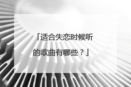 适合失恋时候听的歌曲有哪些?