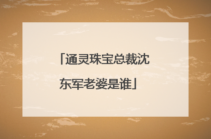 通灵珠宝总裁沈东军老婆是谁