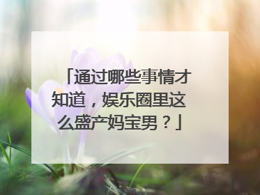 通过哪些事情才知道，娱乐圈里这么盛产妈宝男？