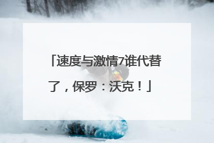 速度与激情7谁代替了,保罗:沃克!