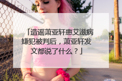 造谣萧亚轩患艾滋病嫌犯被判后，萧亚轩发文都说了什么？