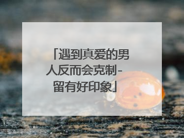 遇到真爱的男人反而会克制-留有好印象