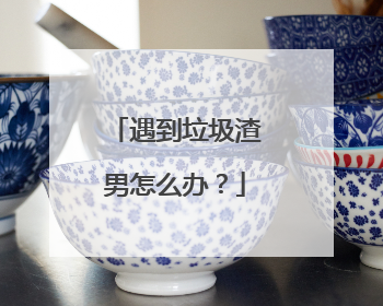 遇到垃圾渣男怎么办?