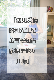 遇见爱情的利先生纪董事长知道欣桐是他女儿嘛